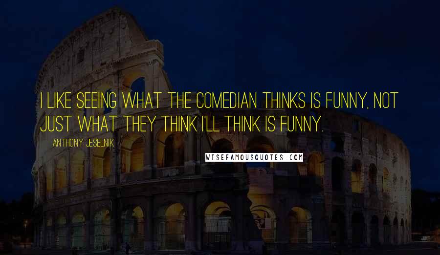 Anthony Jeselnik Quotes: I like seeing what the comedian thinks is funny, not just what they think I'll think is funny.