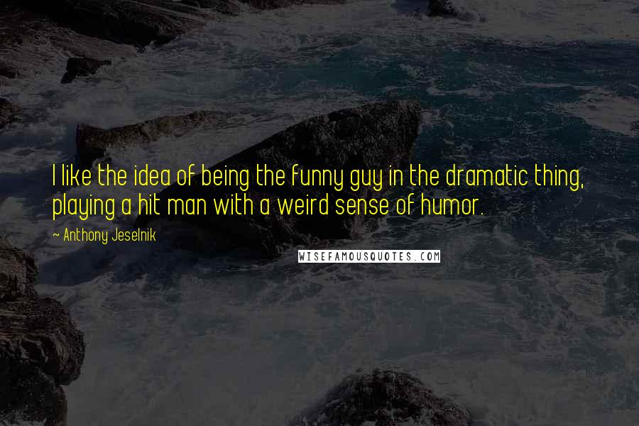 Anthony Jeselnik Quotes: I like the idea of being the funny guy in the dramatic thing, playing a hit man with a weird sense of humor.