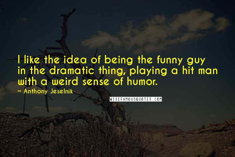Anthony Jeselnik Quotes: I like the idea of being the funny guy in the dramatic thing, playing a hit man with a weird sense of humor.