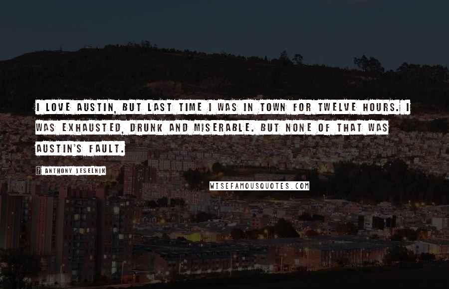 Anthony Jeselnik Quotes: I love Austin, but last time I was in town for twelve hours. I was exhausted, drunk and miserable. But none of that was Austin's fault.