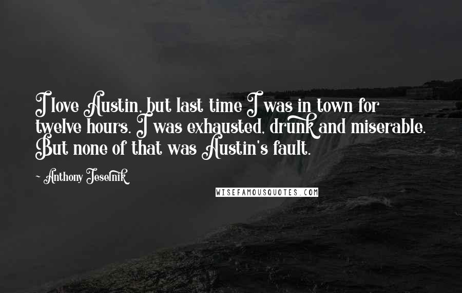 Anthony Jeselnik Quotes: I love Austin, but last time I was in town for twelve hours. I was exhausted, drunk and miserable. But none of that was Austin's fault.