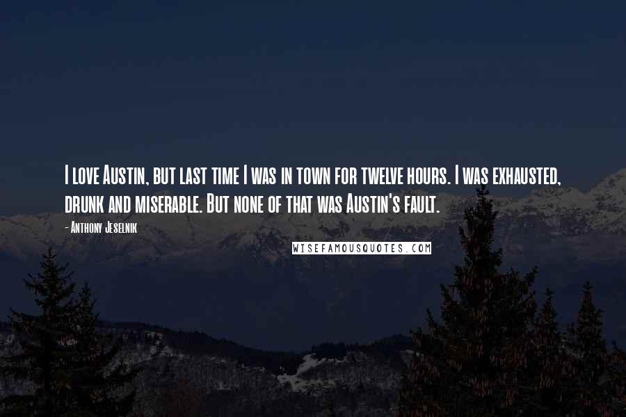 Anthony Jeselnik Quotes: I love Austin, but last time I was in town for twelve hours. I was exhausted, drunk and miserable. But none of that was Austin's fault.