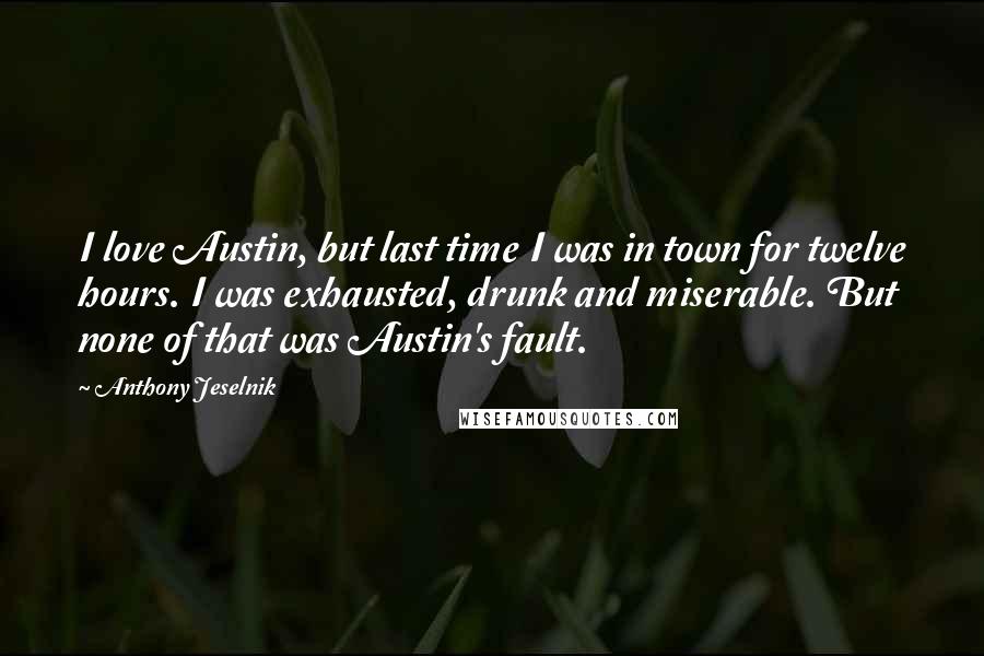 Anthony Jeselnik Quotes: I love Austin, but last time I was in town for twelve hours. I was exhausted, drunk and miserable. But none of that was Austin's fault.