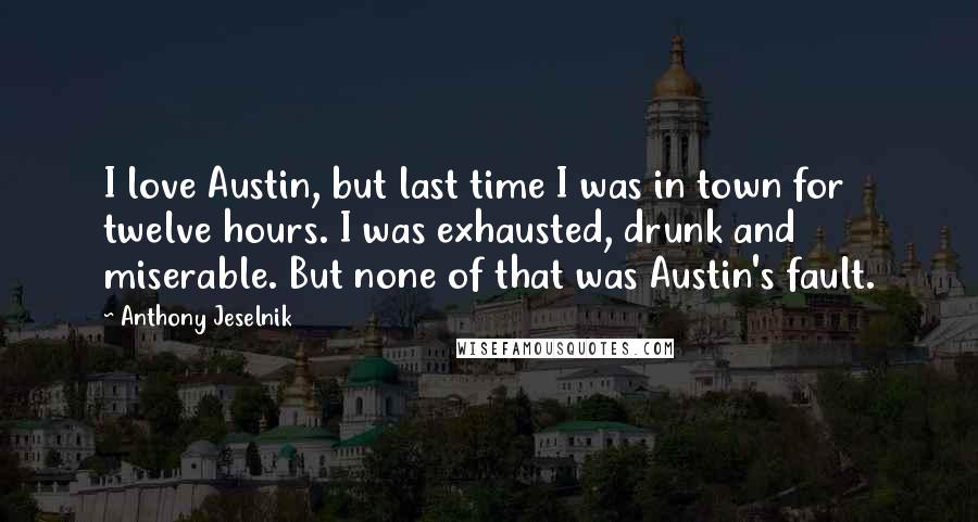 Anthony Jeselnik Quotes: I love Austin, but last time I was in town for twelve hours. I was exhausted, drunk and miserable. But none of that was Austin's fault.