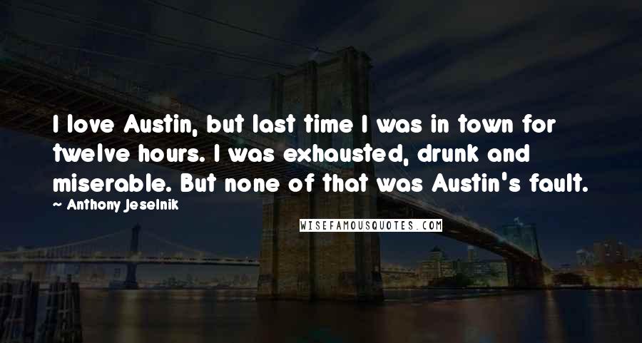 Anthony Jeselnik Quotes: I love Austin, but last time I was in town for twelve hours. I was exhausted, drunk and miserable. But none of that was Austin's fault.