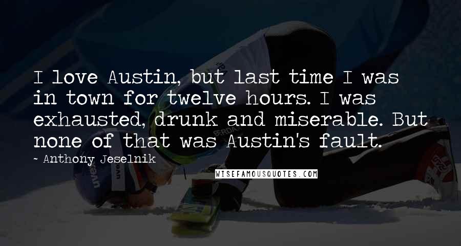 Anthony Jeselnik Quotes: I love Austin, but last time I was in town for twelve hours. I was exhausted, drunk and miserable. But none of that was Austin's fault.