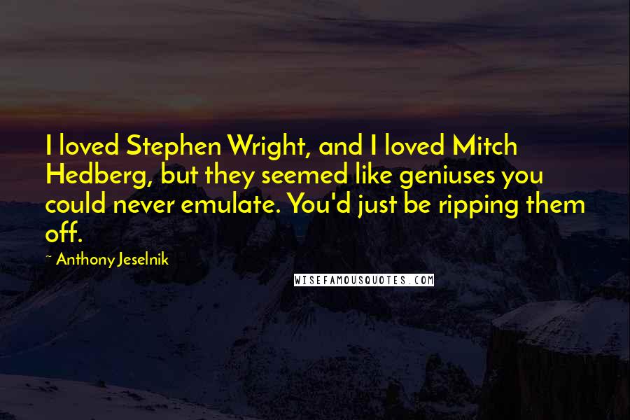 Anthony Jeselnik Quotes: I loved Stephen Wright, and I loved Mitch Hedberg, but they seemed like geniuses you could never emulate. You'd just be ripping them off.