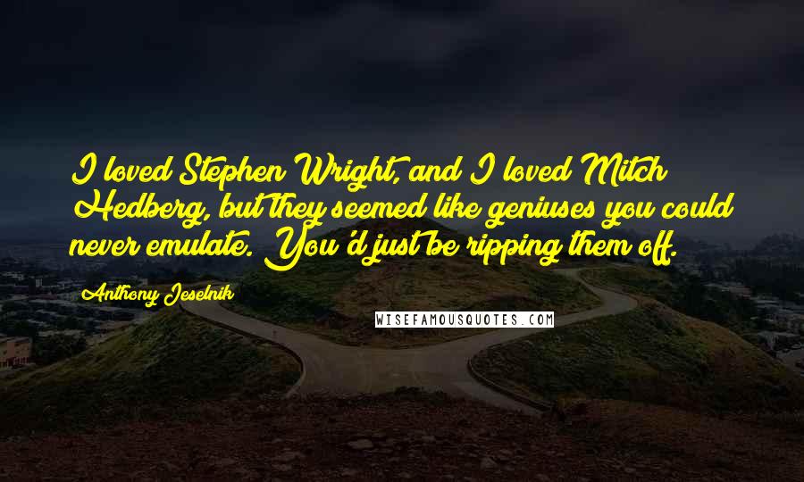 Anthony Jeselnik Quotes: I loved Stephen Wright, and I loved Mitch Hedberg, but they seemed like geniuses you could never emulate. You'd just be ripping them off.