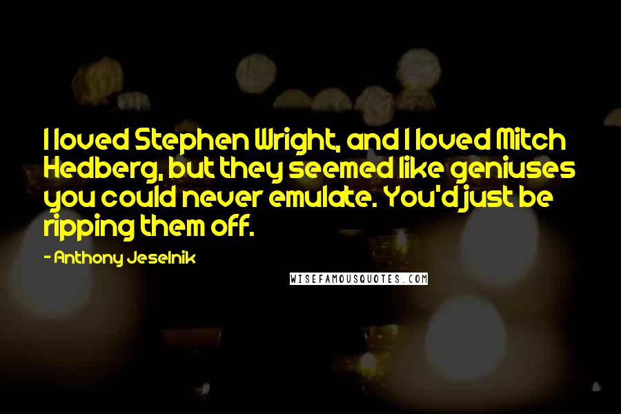 Anthony Jeselnik Quotes: I loved Stephen Wright, and I loved Mitch Hedberg, but they seemed like geniuses you could never emulate. You'd just be ripping them off.