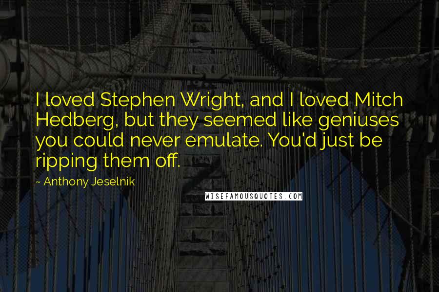 Anthony Jeselnik Quotes: I loved Stephen Wright, and I loved Mitch Hedberg, but they seemed like geniuses you could never emulate. You'd just be ripping them off.