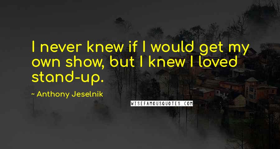 Anthony Jeselnik Quotes: I never knew if I would get my own show, but I knew I loved stand-up.