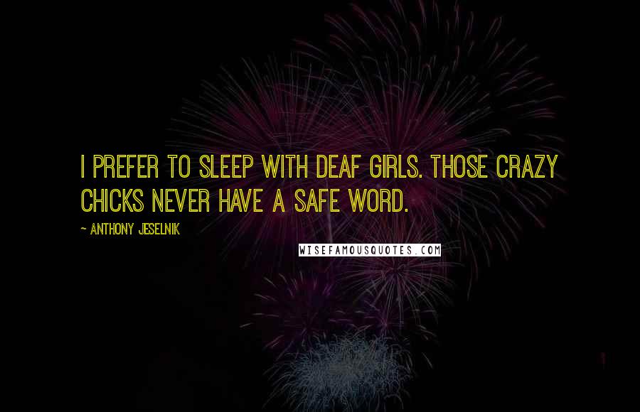 Anthony Jeselnik Quotes: I prefer to sleep with deaf girls. Those crazy chicks never have a safe word.