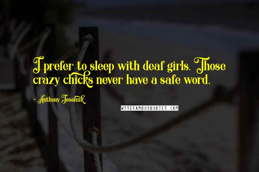 Anthony Jeselnik Quotes: I prefer to sleep with deaf girls. Those crazy chicks never have a safe word.