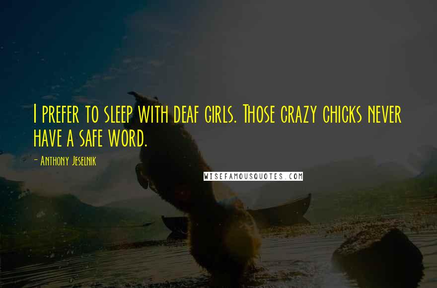 Anthony Jeselnik Quotes: I prefer to sleep with deaf girls. Those crazy chicks never have a safe word.