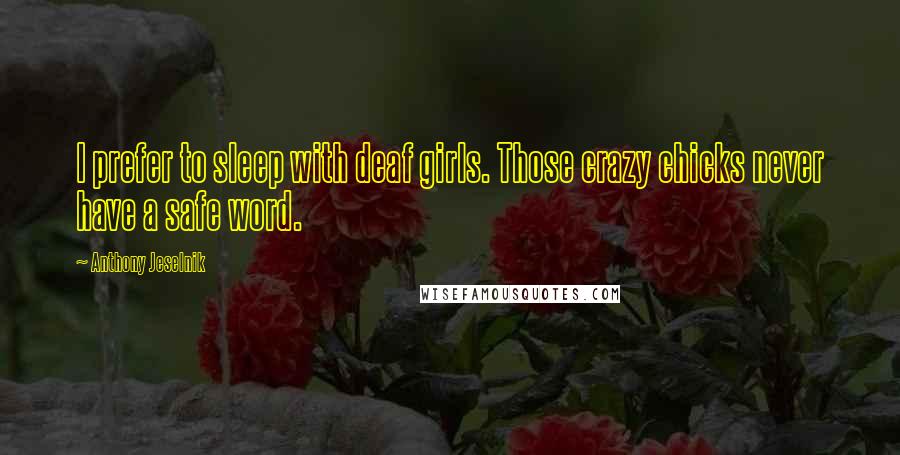 Anthony Jeselnik Quotes: I prefer to sleep with deaf girls. Those crazy chicks never have a safe word.