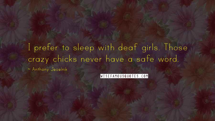 Anthony Jeselnik Quotes: I prefer to sleep with deaf girls. Those crazy chicks never have a safe word.