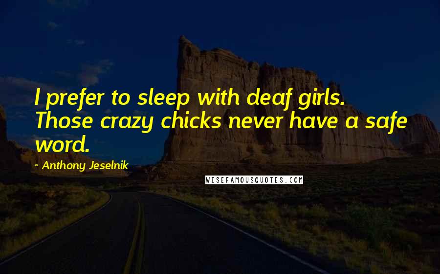 Anthony Jeselnik Quotes: I prefer to sleep with deaf girls. Those crazy chicks never have a safe word.