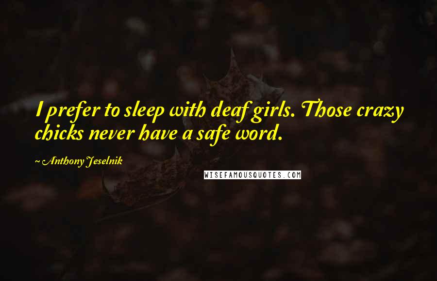 Anthony Jeselnik Quotes: I prefer to sleep with deaf girls. Those crazy chicks never have a safe word.