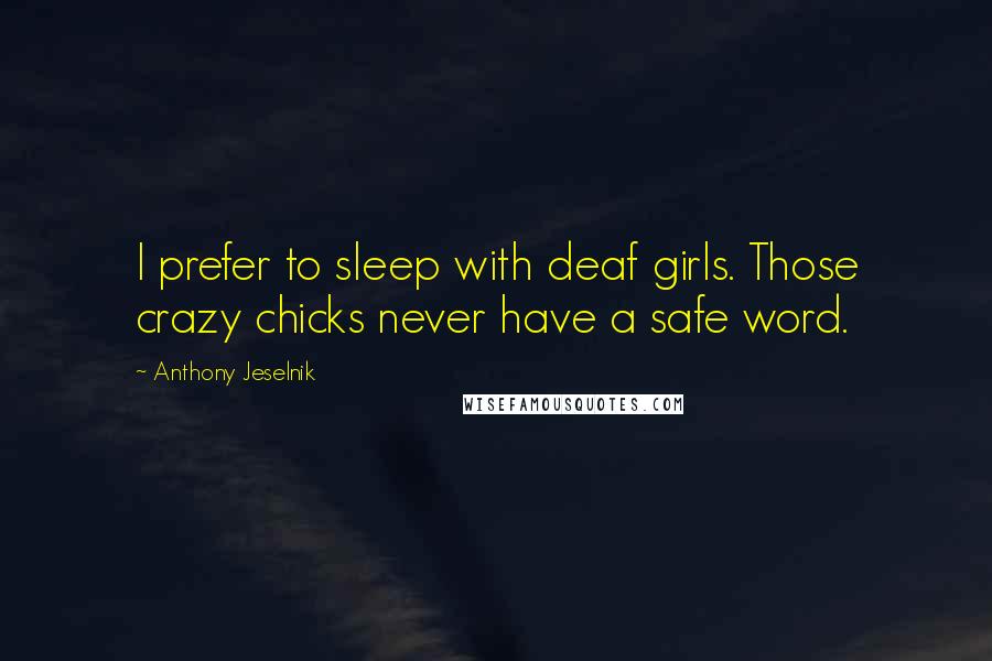 Anthony Jeselnik Quotes: I prefer to sleep with deaf girls. Those crazy chicks never have a safe word.