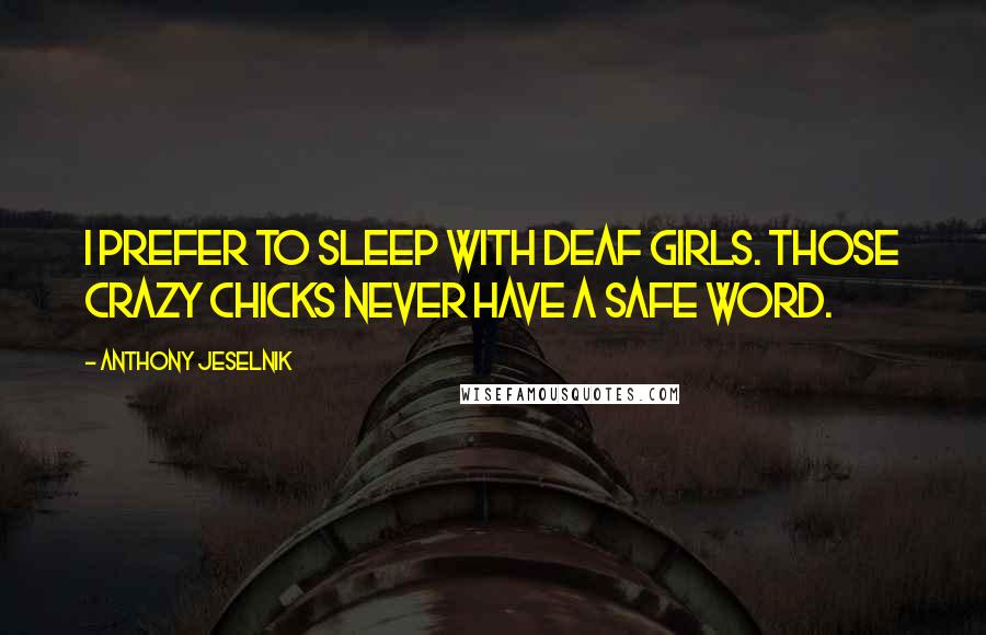 Anthony Jeselnik Quotes: I prefer to sleep with deaf girls. Those crazy chicks never have a safe word.