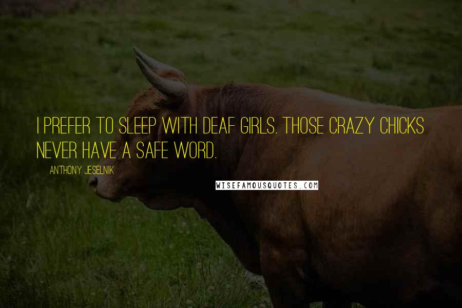 Anthony Jeselnik Quotes: I prefer to sleep with deaf girls. Those crazy chicks never have a safe word.