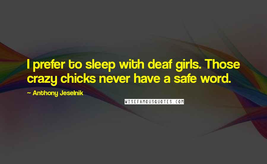 Anthony Jeselnik Quotes: I prefer to sleep with deaf girls. Those crazy chicks never have a safe word.
