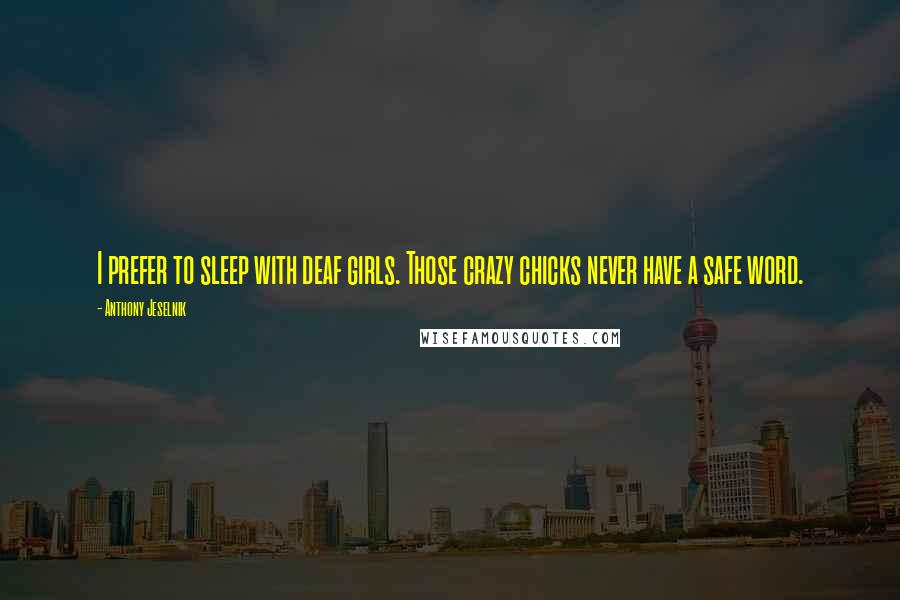 Anthony Jeselnik Quotes: I prefer to sleep with deaf girls. Those crazy chicks never have a safe word.