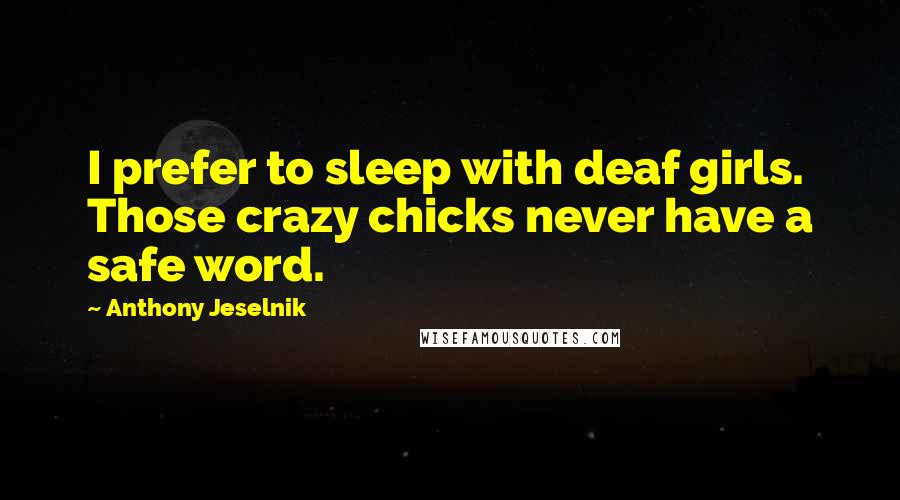 Anthony Jeselnik Quotes: I prefer to sleep with deaf girls. Those crazy chicks never have a safe word.