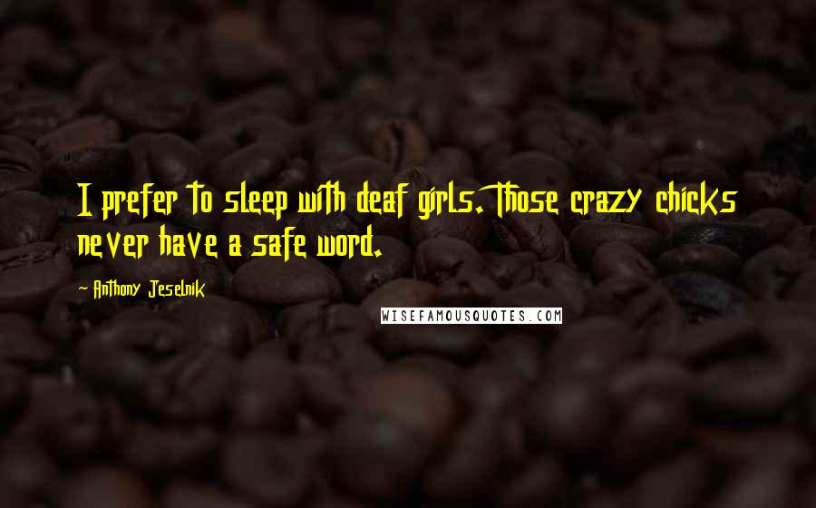 Anthony Jeselnik Quotes: I prefer to sleep with deaf girls. Those crazy chicks never have a safe word.
