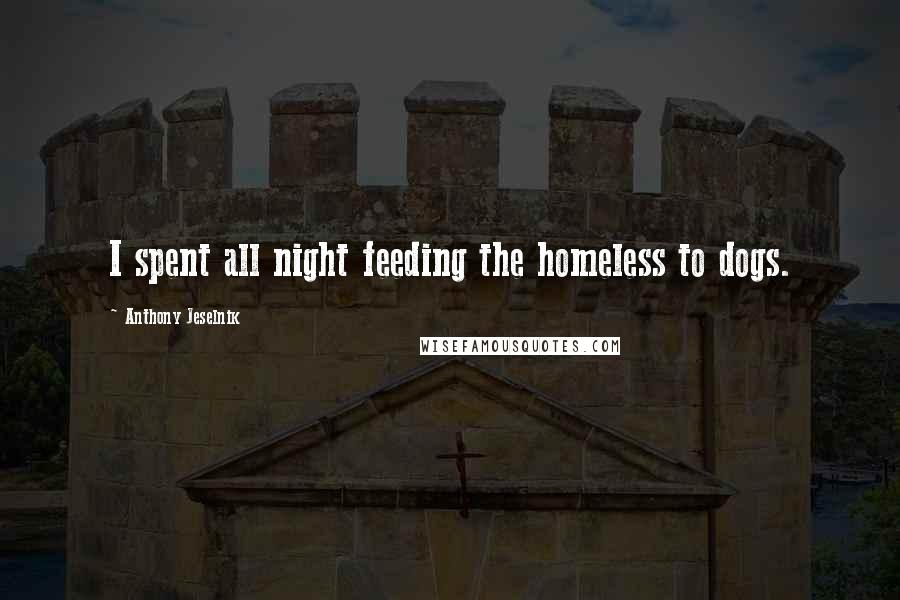 Anthony Jeselnik Quotes: I spent all night feeding the homeless to dogs.