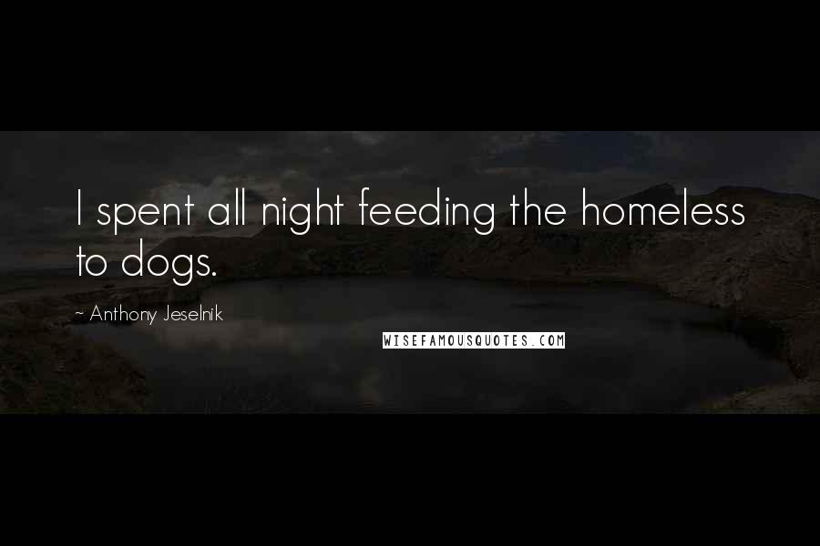 Anthony Jeselnik Quotes: I spent all night feeding the homeless to dogs.