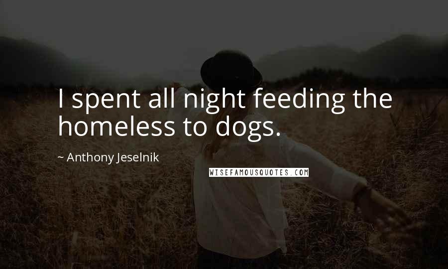 Anthony Jeselnik Quotes: I spent all night feeding the homeless to dogs.