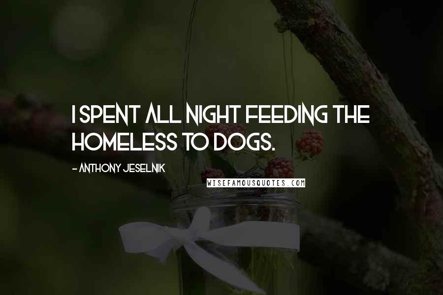 Anthony Jeselnik Quotes: I spent all night feeding the homeless to dogs.