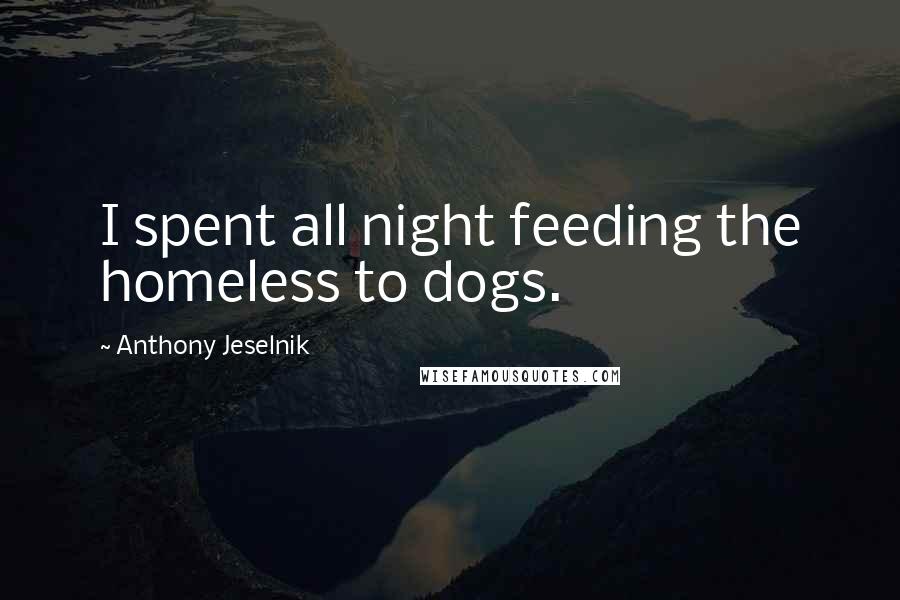 Anthony Jeselnik Quotes: I spent all night feeding the homeless to dogs.