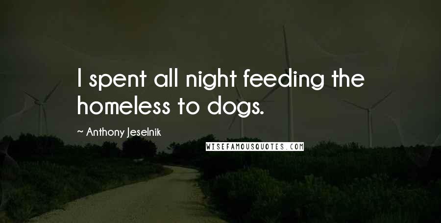 Anthony Jeselnik Quotes: I spent all night feeding the homeless to dogs.