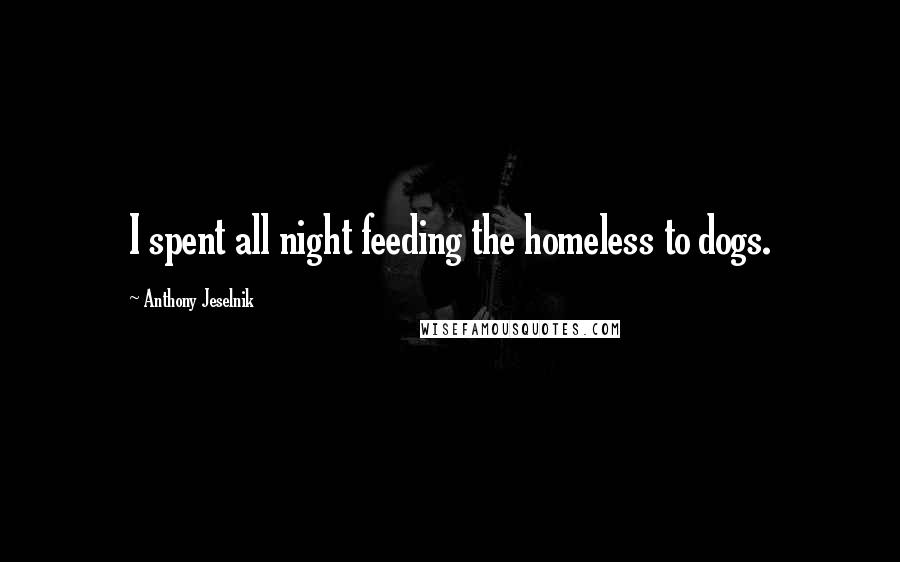 Anthony Jeselnik Quotes: I spent all night feeding the homeless to dogs.