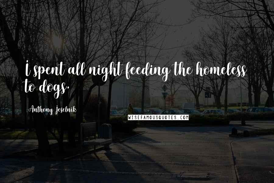 Anthony Jeselnik Quotes: I spent all night feeding the homeless to dogs.