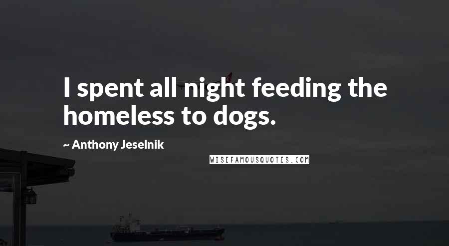 Anthony Jeselnik Quotes: I spent all night feeding the homeless to dogs.