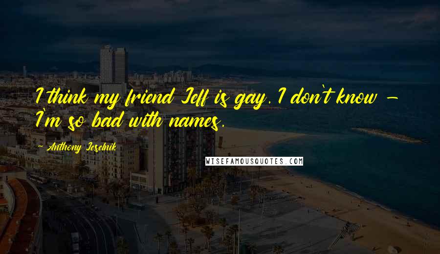 Anthony Jeselnik Quotes: I think my friend Jeff is gay. I don't know - I'm so bad with names.