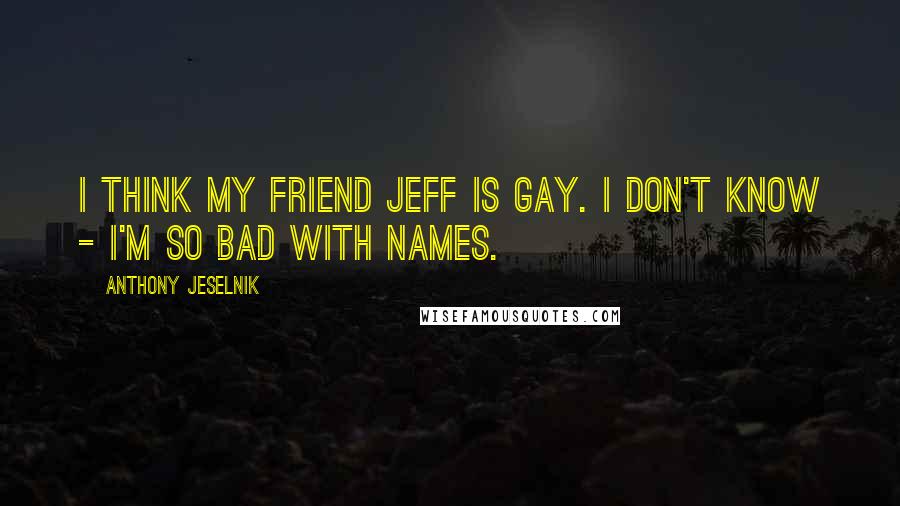 Anthony Jeselnik Quotes: I think my friend Jeff is gay. I don't know - I'm so bad with names.