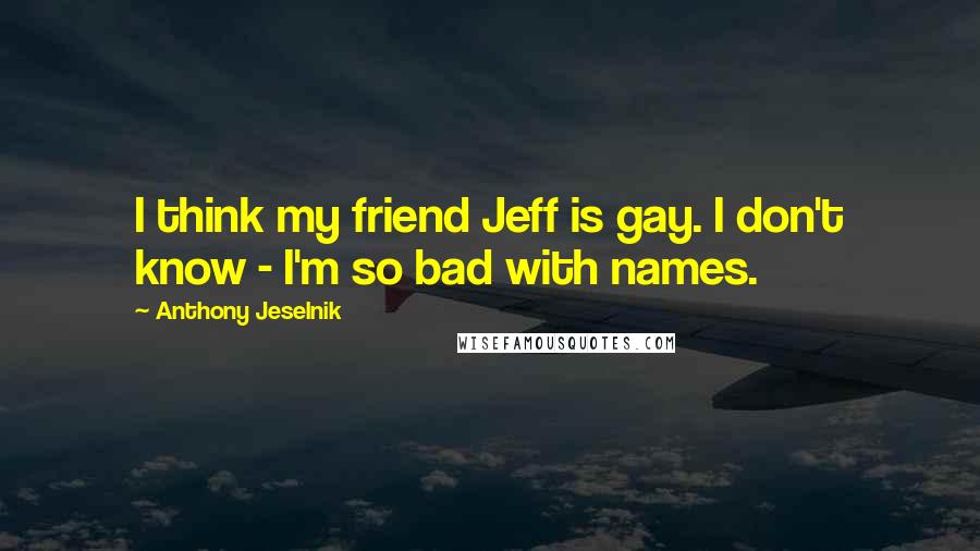 Anthony Jeselnik Quotes: I think my friend Jeff is gay. I don't know - I'm so bad with names.