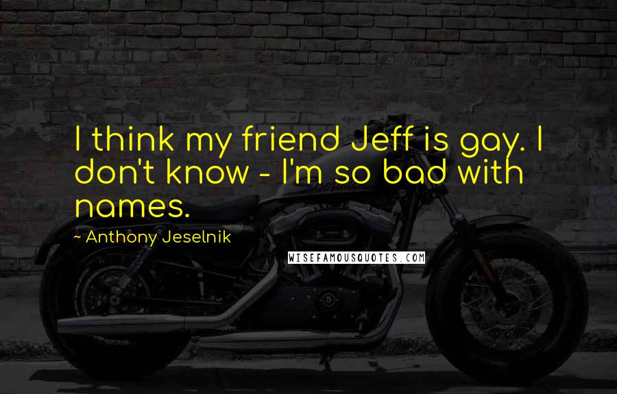 Anthony Jeselnik Quotes: I think my friend Jeff is gay. I don't know - I'm so bad with names.