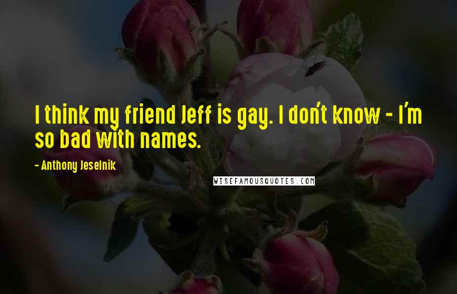 Anthony Jeselnik Quotes: I think my friend Jeff is gay. I don't know - I'm so bad with names.