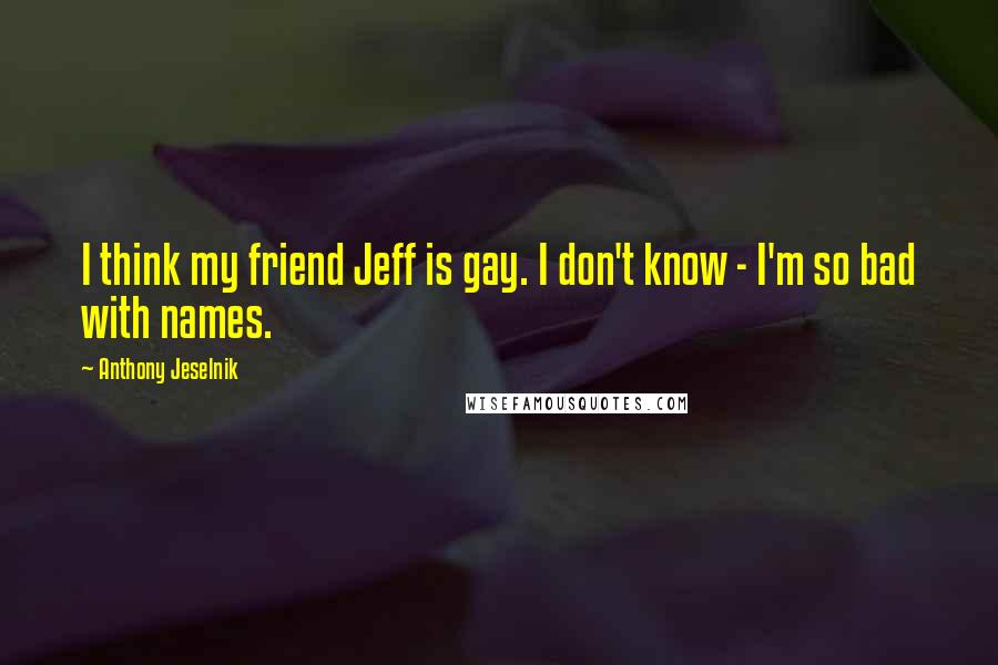 Anthony Jeselnik Quotes: I think my friend Jeff is gay. I don't know - I'm so bad with names.