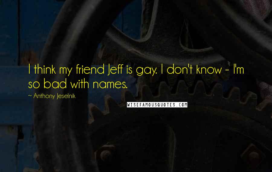 Anthony Jeselnik Quotes: I think my friend Jeff is gay. I don't know - I'm so bad with names.