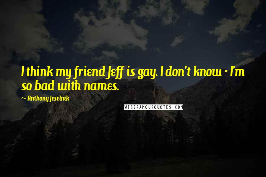 Anthony Jeselnik Quotes: I think my friend Jeff is gay. I don't know - I'm so bad with names.