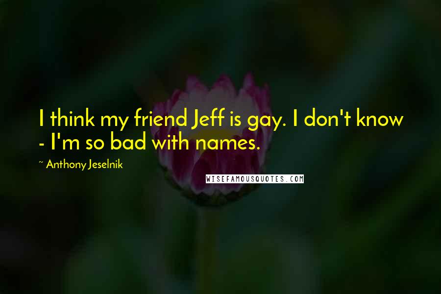 Anthony Jeselnik Quotes: I think my friend Jeff is gay. I don't know - I'm so bad with names.