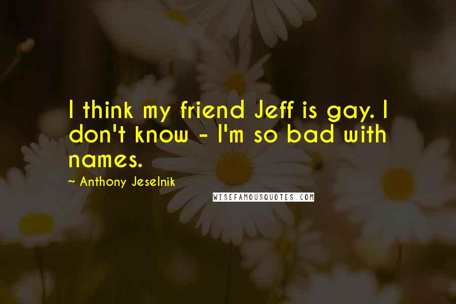 Anthony Jeselnik Quotes: I think my friend Jeff is gay. I don't know - I'm so bad with names.