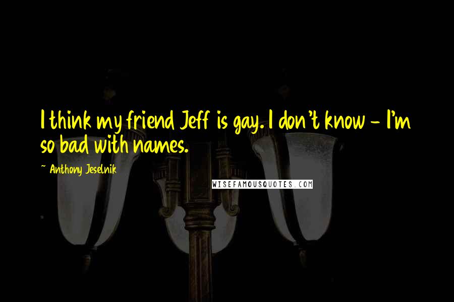 Anthony Jeselnik Quotes: I think my friend Jeff is gay. I don't know - I'm so bad with names.