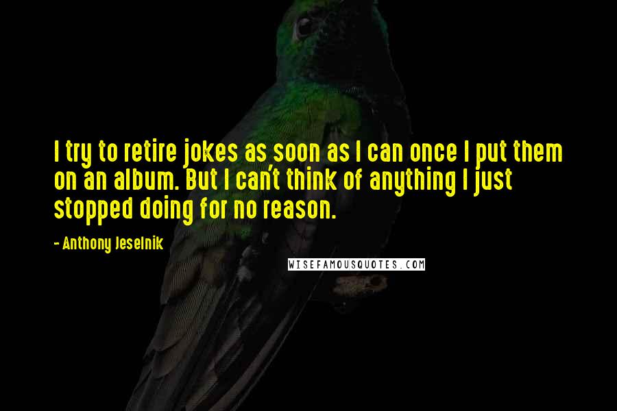 Anthony Jeselnik Quotes: I try to retire jokes as soon as I can once I put them on an album. But I can't think of anything I just stopped doing for no reason.